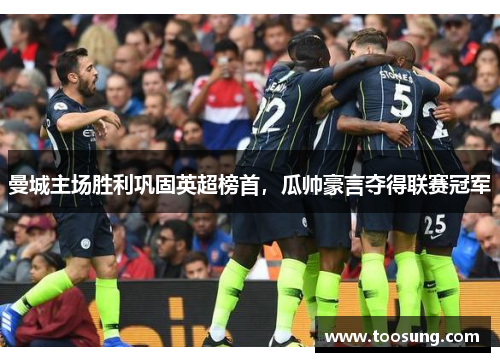 曼城主场胜利巩固英超榜首，瓜帅豪言夺得联赛冠军