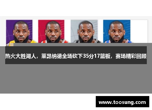 热火大胜湖人，莱昂纳德全场砍下35分17篮板，赛场精彩回顾