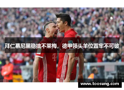 拜仁慕尼黑稳擒不莱梅，德甲领头羊位置牢不可破