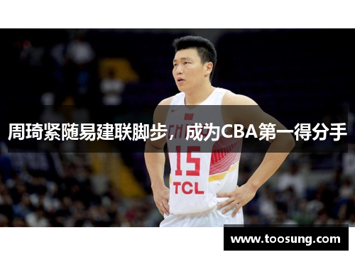 周琦紧随易建联脚步，成为CBA第一得分手