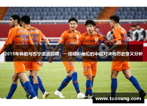 2015年鲁能与苏宁激战回顾：一场精彩绝伦的中超对决与历史意义分析