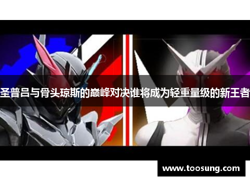 圣普吕与骨头琼斯的巅峰对决谁将成为轻重量级的新王者