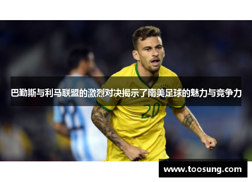 巴勤斯与利马联盟的激烈对决揭示了南美足球的魅力与竞争力