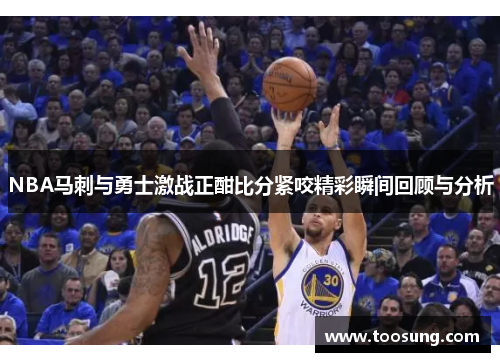 NBA马刺与勇士激战正酣比分紧咬精彩瞬间回顾与分析