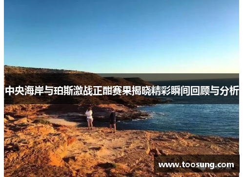 中央海岸与珀斯激战正酣赛果揭晓精彩瞬间回顾与分析