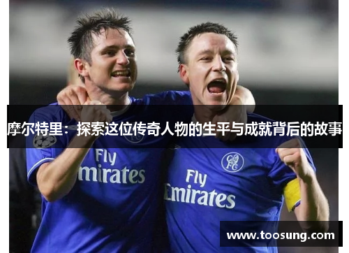 摩尔特里：探索这位传奇人物的生平与成就背后的故事