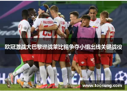 欧冠激战大巴黎迎战莱比锡争夺小组出线关键战役