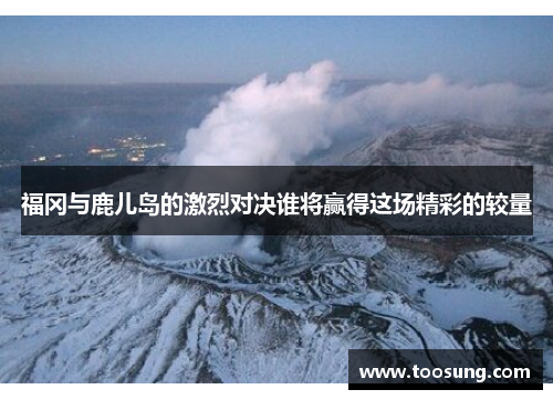 福冈与鹿儿岛的激烈对决谁将赢得这场精彩的较量