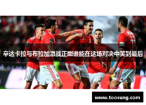 辛达卡拉与布拉加激战正酣谁能在这场对决中笑到最后