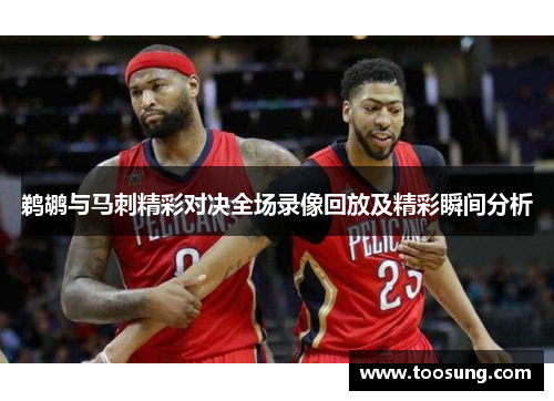 鹈鹕与马刺精彩对决全场录像回放及精彩瞬间分析