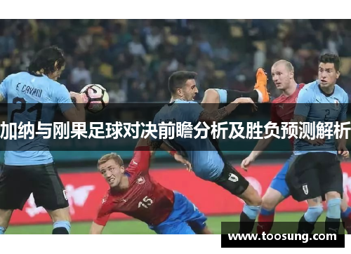 加纳与刚果足球对决前瞻分析及胜负预测解析