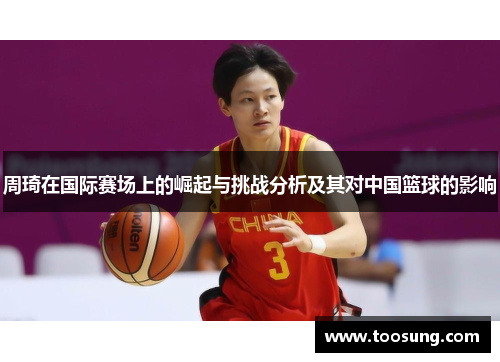 周琦在国际赛场上的崛起与挑战分析及其对中国篮球的影响