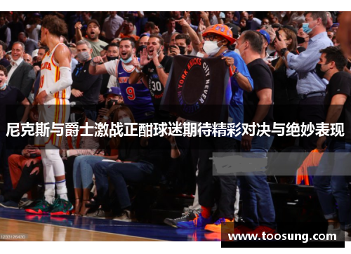 尼克斯与爵士激战正酣球迷期待精彩对决与绝妙表现